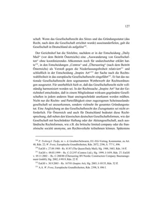 127
schaft. Wenn das Gesellschaftsrecht des Sitzes und das Gründungsstatut (das
Recht, nach dem die Gesellschaft errichtet wurde) auseinanderfielen, galt die
Gesellschaft in Deutschland als aufgelöst249
.
Der Gerichtshof hat die Sitzlehre, nachdem er in der Entscheidung „Daily
Mail“ (vor dem Beitritt Österreichs) eine „Auswanderung von Gesellschaf-
ten“ ohne koordinierendes Abkommen noch für undurchsetzbar erklärt hat-
te250
, in den Entscheidungen „Centros“ und „Überseering“ (nach dem Beitritt
Österreichs) als Verstoß gegen die Niederlassungsfreiheit relativiert251
und
schließlich in der Entscheidung „Inspire Art“252
der Sache nach die Rechts-
wahlfreiheit in das europäische Gesellschaftsrecht eingeführt253
. Er hat das na-
tionale Gesellschaftsrecht dem sogenannten Wettbewerb der Rechtsordnun-
gen ausgesetzt. Für unerheblich hielt er, daß das Gesellschaftsrecht nicht voll-
ständig harmonisiert worden sei. In der Rechtssache „Inspire Art“ hat der Ge-
richtshof entschieden, daß in einem Mitgliedstaat wirksam gegründete Gesell-
schaften in jedem anderen Staat uneingeschränkt anerkannt werden müßten.
Nicht nur die Rechts- und Parteifähigkeit einer zugezogenen Scheinauslands-
gesellschaft sei anzuerkennen, sondern vielmehr ihr gesamtes Gründungssta-
tut. Eine Angleichung an das Gesellschaftsrecht des Zuzugstaates sei nicht er-
forderlich. Für Österreich und auch für Deutschland bedeutet diese Recht-
sprechung, daß neben den klassischen deutschen Gesellschaftsformen, wie der
Gesellschaft mit beschränkter Haftung oder der Aktiengesellschaft, auch aus-
ländische Rechtsformen, wie z.B. die britische limited company oder die fran-
zösische société anonyme, am Rechtsverkehr teilnehmen können. Spätestens
249
P. Troberg/J. Tiedje, in: v. d. Groeben/Schwarze, EU-/EG-Vertrag, Kommentar, zu Art.
48, Rdn. 22; W. Frenz, Europäische Grundfreiheiten, Rdn. 2072, 2396, S. 777 f., 896.
250
EuGH v. 27.09.1988 - Rs. 81/87 (The Queen/Daily Mail), Slg. 1988, 5483, Rdn. 14 ff.
251
EuGH v. 09.03.1999 – Rs. C-212/97 (Centros Ltd.), Slg. 1999, I-1459, Rdn. 27; EuGH
v. 05.11.2002 – Rs. C-208/00 (Überseering BV/Nordic Construction Company Baumanage-
ment GmbH), Slg. 2002, I-9919, Rdn. 22 ff.
252
EuGH v. 30.9.2003 – Rs. 167/01 (Inspire Art), Slg. 2003, I-10155, Rdn. 52 ff.
253
A.A. W. Frenz, Europäische Grundfreiheiten, Rdn. 2398, S. 896 f.
 