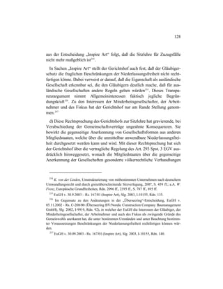 128
aus der Entscheidung „Inspire Art“ folgt, daß die Sitzlehre für Zuzugsfälle
nicht mehr maßgeblich ist254
.
In Sachen „Inspire Art“ stellt der Gerichtshof auch fest, daß der Gläubiger-
schutz die fraglichen Beschränkungen der Niederlassungsfreiheit nicht recht-
fertigen könne. Dabei verweist er darauf, daß die Eigenschaft als ausländische
Gesellschaft erkennbar sei, die den Gläubigern deutlich mache, daß für aus-
ländische Gesellschaften andere Regeln gelten würden255
. Dieses Transpa-
renzargument nimmt Allgemeininteressen faktisch jegliche Begrün-
dungskraft256
. Zu den Interessen der Minderheitsgesellschafter, der Arbeit-
nehmer und des Fiskus hat der Gerichtshof nur am Rande Stellung genom-
men.257
d) Diese Rechtsprechung des Gerichtshofs zur Sitzlehre hat gravierende, bei
Verabschiedung der Gemeinschaftsverträge ungeahnte Konsequenzen. Sie
bewirkt die gegenseitige Anerkennung von Gesellschaftsformen aus anderen
Mitgliedstaaten, welche über die unmittelbar anwendbare Niederlassungsfrei-
heit durchgesetzt werden kann und wird. Mit dieser Rechtsprechung hat sich
der Gerichtshof über die vertragliche Regelung des Art. 293 Spst. 3 EGV aus-
drücklich hinweggesetzt, wonach die Mitgliedstaaten über die gegenseitige
Anerkennung der Gesellschaften gesonderte völkerrechtliche Verhandlungen
254
K. von der Linden, Umstrukturierung von mitbestimmten Unternehmen nach deutschem
Umwandlungsrecht und durch grenzüberschreitende Sitzverlegung, 2007, S. 459 ff.; a.A. W.
Frenz, Europäische Grundfreiheiten, Rdn. 2096 ff., 2395 ff., S. 787 ff., 895 ff.
255
EuGH v. 30.9.2003 – Rs. 167/01 (Inspire Art), Slg. 2003, I-10155, Rdn. 135.
256
Im Gegensatz zu den Andeutungen in der „Überseering“-Entscheidung, EuGH v.
05.11.2002 - Rs. C-208/00 (Überseering BV/Nordic Construction Company Baumanagement
GmbH), Slg. 2002, I-9919, Rdn. 92), in welcher der EuGH die Interessen der Gläubiger, der
Minderheitsgesellschafter, der Arbeitnehmer und auch des Fiskus als zwingende Gründe des
Gemeinwohls anerkannt hat, die unter bestimmten Umständen und unter Beachtung bestimm-
ter Voraussetzungen Beschränkungen der Niederlassungsfreiheit rechtfertigen können wür-
den.
257
EuGH v. 30.09.2003 - Rs. 167/01 (Inspire Art), Slg. 2003, I-10155, Rdn. 140.
 