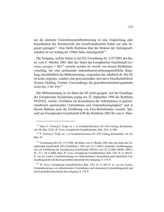 133
um die deutsche Unternehmensmitbestimmung ist eine Angleichung oder
Koordination der Kernbereiche des Gesellschaftsrechts bisher nur sehr be-
grenzt gelungen271
. Eine fünfte Richtlinie über die Struktur der Aktiengesell-
schaften ist seit Anfang der 1990er Jahre zurückgestellt272
.
Die Einigung, welche bisher in der EG-Verordnung Nr. 2157/2001 des Ra-
tes vom 8. Oktober 2001 über das Statut der Europäischen Gesellschaft (so-
cietas europea = SE)273
erreicht worden ist, weicht von diesem Richtlinien-
vorschlag, der eine umfassende unternehmensverfassungsrechtliche Rege-
lung, einschließlich der Mitbestimmung, vorgesehen hat, erheblich ab. Die SE
ist keine originäre, sondern eine gewissermaßen derivative Gesellschaftsform
(Fusion, Holding, Tochter, Umwandlung), die grenzüberschreitend gegründet
wird (Art. 2 SE-VO)274
Die Mitbestimmung ist im Statut der SE nicht geregelt. Auf der Grundlage
der Europäischen Sozialcharta erging am 22. September 1994 die Richtlinie
94/45/EG, welche „Verfahren zur Konsultation der Arbeitnehmer in gemein-
schaftsweit operierenden Unternehmen und Unternehmensgruppen“ und in
diesem Rahmen auch die Einführung von Euro-Betriebsräten vorsieht. Spe-
ziell zur Europäischen Gesellschaft trifft die Richtlinie 2001/86 vom 8. Okto-
271
Dazu P. Troberg/J. Tiedje, in: v. d. Groeben/Schwarze, EU-/EG-Vertrag, Kommentar,
Art. 48, Rdn. 24 ff.; W. Frenz, Europäische Grundfreiheiten, Rdn. 2361, S. 884.
272
P. Troberg/J. Tiedje, in: v. d. Groeben/Schwarze, EU-/EG-Vertrag, Kommentar, Art. 44,
Rdn. 34.
273
Verordnung (EG) Nr. 2157/2001 des Rates vom 8. Oktober 2001 über das Statut der Eu-
ropäischen Gesellschaft (SE) [Amtsblatt L 294 vom 10.11.2001]; deutsches Ausführungsge-
setz zur Einführung der Europäischen Gesellschaft (SEEG) vom 22.12.2004, BGBl. 2004 I,
Nr. 73 v. 28.12.2004. Dazu W. Frenz, Europäische Grundfreiheiten, Rdn. 2361 ff., S. 884 ff.;
K. von der Linden, Umstrukturierung von mitbestimmten Unternehmen nach deutschem Um-
wandlungsrecht und durch grenzüberschreitende Sitzverlegung, S. 174 ff.
274
W. Frenz, Europäische Grundfreiheiten, Rdn. 2361 ff., S. 884 ff.; K. von der Linden,
Umstrukturierung von mitbestimmten Unternehmen nach deutschem Umwandlungsrecht und
durch grenzüberschreitende Sitzverlegung, S. 176 ff.
 