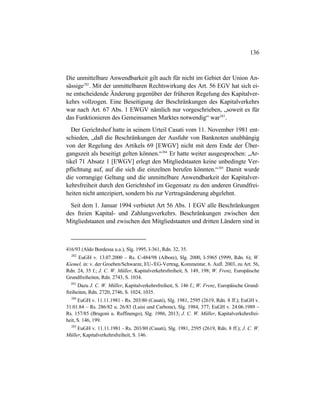 136
Die unmittelbare Anwendbarkeit gilt auch für nicht im Gebiet der Union An-
sässige282
. Mit der unmittelbaren Rechtswirkung des Art. 56 EGV hat sich ei-
ne entscheidende Änderung gegenüber der früheren Regelung des Kapitalver-
kehrs vollzogen. Eine Beseitigung der Beschränkungen des Kapitalverkehrs
war nach Art. 67 Abs. 1 EWGV nämlich nur vorgeschrieben, „soweit es für
das Funktionieren des Gemeinsamen Marktes notwendig“ war283
.
Der Gerichtshof hatte in seinem Urteil Casati vom 11. November 1981 ent-
schieden, „daß die Beschränkungen der Ausfuhr von Banknoten unabhängig
von der Regelung des Artikels 69 [EWGV] nicht mit dem Ende der Über-
gangszeit als beseitigt gelten können.“284
Er hatte weiter ausgesprochen: „Ar-
tikel 71 Absatz 1 [EWGV] erlegt den Mitgliedstaaten keine unbedingte Ver-
pflichtung auf, auf die sich die einzelnen berufen könnten.“285
Damit wurde
die vorrangige Geltung und die unmittelbare Anwendbarkeit der Kapitalver-
kehrsfreiheit durch den Gerichtshof im Gegensatz zu den anderen Grundfrei-
heiten nicht antezipiert, sondern bis zur Vertragsänderung abgelehnt.
Seit dem 1. Januar 1994 verbietet Art 56 Abs. 1 EGV alle Beschränkungen
des freien Kapital- und Zahlungsverkehrs. Beschränkungen zwischen den
Mitgliedstaaten und zwischen den Mitgliedstaaten und dritten Ländern sind in
416/93 (Aldo Bordessa u.a.), Slg. 1995, I-361, Rdn. 32, 35.
282
EuGH v. 13.07.2000 – Rs. C-484/98 (Albore), Slg. 2000, I-5965 (5999, Rdn. 6); W.
Kiemel, in: v. der Groeben/Schwarze, EU-/EG-Vertrag, Kommentar, 6. Aufl. 2003, zu Art. 56,
Rdn. 24, 35 f.; J. C. W. Müller, Kapitalverkehrsfreiheit, S. 149, 198; W. Frenz, Europäische
Grundfreiheiten, Rdn. 2743, S. 1034.
283
Dazu J. C. W. Müller, Kapitalverkehrsfreiheit, S. 146 f.; W. Frenz, Europäische Grund-
freiheiten, Rdn. 2720, 2746, S. 1024, 1035.
284
EuGH v. 11.11.1981 - Rs. 203/80 (Casati), Slg. 1981, 2595 (2619, Rdn. 8 ff.); EuGH v.
31.01.84 – Rs. 286/82 u. 26/83 (Luisi und Carbone), Slg. 1984, 377; EuGH v. 24.06.1989 –
Rs. 157/85 (Brugoni u. Ruffinengo), Slg. 1986, 2013; J. C. W. Müller, Kapitalverkehrsfrei-
heit, S. 146, 199.
285
EuGH v. 11.11.1981 - Rs. 203/80 (Casati), Slg. 1981, 2595 (2619, Rdn. 8 ff.); J. C. W.
Müller, Kapitalverkehrsfreiheit, S. 146.
 