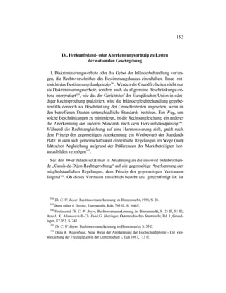 152
IV. Herkunftsland- oder Anerkennungsprinzip zu Lasten
der nationalen Gesetzgebung
1. Diskriminierungsverbote oder das Gebot der Inländerbehandlung verlan-
gen, die Rechtsvorschriften des Bestimmungslandes einzuhalten. Ihnen ent-
spricht das Bestimmungslandprinzip344
. Werden die Grundfreiheiten nicht nur
als Diskriminierungsverbote, sondern auch als allgemeine Beschränkungsver-
bote interpretiert345
, wie das der Gerichtshof der Europäischen Union in stän-
diger Rechtsprechung praktiziert, wird die Inländergleichbehandlung gegebe-
nenfalls dennoch als Beschränkung der Grundfreiheiten angesehen, wenn in
den betroffenen Staaten unterschiedliche Standards bestehen. Ein Weg, um
solche Beschränkungen zu minimieren, ist die Rechtsangleichung, ein anderer
die Anerkennung der anderen Standards nach dem Herkunftslandprinzip346
.
Während die Rechtsangleichung auf eine Harmonisierung zielt, greift nach
dem Prinzip der gegenseitigen Anerkennung ein Wettbewerb der Standards
Platz, in dem sich gemeinschaftsweit einheitliche Regelungen im Wege (nur)
faktischer Angleichung aufgrund der Präferenzen der Marktbeteiligten her-
auszubilden vermögen347
.
Seit den 80-er Jahren setzt man in Anlehnung an die insoweit bahnbrechen-
de „Cassis-de-Dijon-Rechtsprechung“ auf die gegenseitige Anerkennung der
mitgliedstaatlichen Regelungen, dem Prinzip des gegenseitigen Vertrauens
folgend348
. Ob dieses Vertrauen tatsächlich besteht und gerechtfertigt ist, ist
344
Th. C. W. Beyer, Rechtsnormanerkennung im Binnenmarkt, 1998, S. 28.
345
Dazu näher R. Streinz, Europarecht, Rdn. 795 ff., S. 304 ff.
346
Umfassend Th. C. W. Beyer, Rechtsnormanerkennung im Binnenmarkt, S. 25 ff., 55 ff.;
dazu L. K. Adamovich/B.-Ch. Funk/G. Holzinger, Österreichisches Staatsrecht, Bd. 1, Grund-
lagen, 17.053, S. 241.
347
Th. C. W. Beyer, Rechtsnormanerkennung im Binnenmarkt, S. 33 f.
348
Dazu R. Wägenbaur, Neue Wege der Anerkennung der Hochschuldiplome - Die Ver-
wirklichung der Freizügigkeit in der Gemeinschaft -, EuR 1987, 113 ff.
 