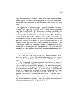 170
demokratischen Republik Österreich398
. Seit langem gibt es Bemühungen, Ös-
terreich explizit im Bundes-Verfassungsgesetz als Sozialstaat auszuweisen.
Jeder aufklärerische Kulturstaat ist wesentlich Demokratie, Rechts- und Sozi-
alstaat.
Das Sozialprinzip ist das bestimmende Verfassungsprinzip der Wirtschaft-
sordnung399
, die, auch wenn sie „soziale Marktwirtschaft“ genannt zu werden
pflegt, die Sozialpflichtigkeit des Gemeinwesens als bestimmendes Prinzip
der Wirtschaftsverfassung anerkennt und anerkennen muß. Als wirtschafts-
verfassungsrechtliches Prinzip des existentiellen Staates gebietet das Sozial-
prinzip eine Wirtschaftspolitik, welche neben der Preis(niveau)stabilität auch
die hohe Beschäftigung, das außenwirtschaftliche Gleichgewicht und stetiges
Wachstum zu gewährleisten bemüht ist, jedenfalls die Verantwortung für die
Stabilität und das Wachstum der Wirtschaft trägt und zu tragen hat400
. Die
Verantwortung für das gute Leben aller, also die Wohlstandsverantwortung,
hat der Staat im weiteren Sinne, die Bürgerschaft, das Volk als existentieller
Staat, auch deswegen, weil das Sozialprinzip demokratisch verantwortet wer-
398
Vgl. Fn. 395; H. P. Rill/H. Schäffer, in: dies. (Hrsg.), Bundesverfassungsrecht, B-VG,
Art. 44, Rdn. 22; i.d.S. P. Pernthaler, Österreichisches Bundesstaatsrecht, S. 690; a.A. L. K.
Adamovich/B.-Ch. Funk/G. Holzinger, Österreichisches Staatsrecht, Bd. 1, Grundlagen,
10.026, S. 139.
399
K. A. Schachtschneider, Wirtschaftliche Stabilität als Rechtsprinzip, in: W. Hankel u.a.,
Die Euro-Illusion, 2001, S. 314 ff. (315); ders., Grenzen der Kapitalverkehrsfreiheit, in: ders.
(Hrsg.), Rechtsfragen der Weltwirtschaft, S. 289 ff. (292); ders., Marktliche Sozialwirtschaft,
in: K. Farmer/W. Harbrecht (Hrsg.), Theorie der Wirtschaftspolitik, Entwicklungspolitik und
Wirtschaftsethik, FS W. Lachmann, 2006, S. 41 ff.; H.-M. Hänsch, Gesamtwirtschaftliche
Stabilität als Verfassungsprinzip. Die gesamtwirtschaftliche Stabilität der deutschen Wirt-
schaftsverfassung und die Europäische Währungsunion, 2002, S. 93 ff.; i.d.S. L. K. Adamo-
vich/B.-Ch. Funk/G. Holzinger, Österreichisches Staatsrecht, Bd. 1, Grundlagen, 10.026, S.
139.
400
Vgl. K. A. Schachtschneider, Wirtschaftliche Stabilität als Rechtsprinzip, S. 314 ff.;
ders., Grenzen der Kapitalverkehrsfreiheit, S. 289 ff.; H.-M. Hänsch, Gesamtwirtschaftliche
Stabilität als Verfassungsprinzip, S. 61 ff., 92 ff., 138 ff., 142 ff.
 