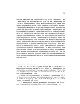 171
den muß. Der Motor der sozialen Entwicklung ist die Demokratie401
. Die
Verwirklichung des Sozialprinzips darf nicht von der Verantwortung des
Volkes als existentieller Staat für die Wirtschaftspolitik gelöst werden, weil
letztere das gemeine Wohl des Volkes existentiell (schicksalhaft) bestimmt.
Salus publica suprema lex est. Wegen der volkswirtschaftlich unauflöslichen
Einheit von Wirtschafts-, Währungs- und Sozialpolitik402
verbietet nicht nur
das demokratische Prinzip der existentiellen Staatlichkeit, die wirtschaftspoli-
tische und sozialpolitische sowie erst recht die währungspolitische Verant-
wortung auseinanderzureißen, sondern die wirtschaftspolitische Hoheit ist
selbst Gegenstand der sozialen Verantwortung des existentiellen Staates mit
höchstem Verfassungsrang. Grob gefaßt heißt das: Wegen des Sozialprinzips
gebietet das Prinzip der existentiellen Staatlichkeit, die Wirtschaftshoheit dem
existentiellen Staat zu belassen. Oder umgekehrt: Die politische Einheit, wel-
che die Wirtschaftshoheit innehat, verfügt über existentielle Staatlichkeit,
welche einen existentiellen Staat voraussetzt. Die Wirtschaftsverfassung einer
demokratischen Republik ist die Sozialwirtschaft, die um der liberalen Grund-
rechte willen (Unternehmerfreiheit, Eigentumsgewährleistung usw.) und um
der Effizienz der Wirtschaft willen das Markt- und Wettbewerbsprinzip ein-
setzen muß und demgemäß als marktliche Sozialwirtschaft begriffen werden
kann und sollte403
.
401
H. F. Zacher, Die soziale Zielsetzung, HStR, Bd. I, § 25, Rdn. 65 ff., 86 ff.; P. Häberle,
Grundrechte im Leistungsstaat, VVDStRL 30 (1972), S. 86 ff.; K. A. Schachtschneider, Das
Sozialprinzip, zu seiner Stellung im Verfassungssystem des Grundgesetzes, 1974, S. 48 ff.;
ders., Res publica res populi, S. 247 ff.; ders., Grenzen der Kapitalverkehrsfreiheit, S. 301;
ders., Freiheit in der Republik, S. 636 ff.
402
W. Nölling, Euro – der Sozialstaatsbruch, in: W. Hankel u.a., Die Euro-Illusion, 2001, S.
107 ff.; K. A. Schachtschneider, Euro – der Rechtsbruch, daselbst, S. 47 f.; ders., Wirtschaftli-
che Stabilität als Rechtsprinzip, S. 319 f.; W. Hankel/W. Nölling/K. A. Schachtschneider/J.
Starbatty, Die Euro-Klage, 1998, S. 274 ff.
403
K. A. Schachtschneider, Marktliche Sozialwirtschaft, FS Lachmann, 2006, S. 41 ff.;
ders., Verfassungsrecht der europäischen Union, 2. Teil, Wirtschaftsverfassung, § 1, I.
 