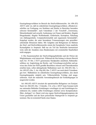 218
Gesetzgebungsverfahren im Bereich des Strafverfahrensrechts. Art. 69b (83)
AEUV sieht vor, daß im ordentlichen Gesetzgebungsverfahren „Mindestvor-
schriften zur Festlegung von Straftaten und Strafen in Bereichen besonders
schwerer Kriminalität“, nach Unterabsatz 2 der Vorschrift „Terrorismus,
Menschenhandel und sexuelle Ausbeutung von Frauen und Kindern, illegaler
Drogenhandel, illegaler Waffenhandel, Geldwäsche, Korruption, Fälschung
von Zahlungsmitteln, Computerkriminalität und organisierte Kriminalität“,
festgelegt werden, die unter besonderen Voraussetzungen eine grenzüber-
schreitende Dimension haben. Mit Aufgaben und Befugnissen im Rahmen
des Straf- und Strafverfahrensrechts nimmt die Europäische Union staatliche
Kernaufgaben in Anspruch. Daß nur ein Teil des Strafrechts harmonisiert
wird, steht der Annahme eines Bundesstaates mit existentieller Staatlichkeit
nicht entgegen.
4. Die Zusammenarbeit der Strafverfolgungsbehörden und der Polizei der
Mitgliedstaaten wird intensiviert. Während der Rat bislang in diesem Bereich
nach Art. 34 Abs. 2 EUV gemeinsame Standpunkte annehmen, Rahmenbe-
schlüsse zur Angleichung der Rechts- und Verwaltungsvorschriften und ge-
wisse den Zielen der PJZS gemäße Beschlüsse erlassen und Übereinkommen
erstellen kann, sollen dahingehende Maßnahmen nach Art. 69d (85) Abs. 1,
Art. 69f (87) Abs. 2, Art. 69g (88) Abs. 2 AEUV nur noch durch Verordnun-
gen bzw. Maßnahmen im ordentlichen Gesetzgebungsverfahren, also durch
Gesetzgebungsakte möglich sein. Völkerrechtliche Verträge sind ausge-
schlossen. Auch der materielle Anwendungsbereich der Ermächtigungen ist
ausgeweitet worden.
Art. 69d (85) AEUV erweitert die operationellen Befugnisse von Eurojust.
Nach Art. 69d (85) Abs. 1 Unterabs. 2 lit. a bis c AEUV kann Eurojust nicht
nur nationalen Behörden Ermittlungen vorschlagen (a) und Ermittlungen ko-
ordinieren (b), sondern selbst Ermittlungen einleiten sowie Kompetenzkon-
flikte „beilegen“ (c). Damit wird eine eigene Strafverfolgungskompetenz der
Union geschaffen und der Kern polizeilicher Staatsgewalt in Anspruch ge-
nommen. Das ist existentiell Sache eines Staates.
 