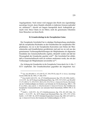 229
Angelegenheiten. Noch immer wird entgegen dem Recht eine eigenständige
auswärtige Gewalt, deren Handeln allenfalls in äußersten Grenzen judiziabel
sei, reklamiert506
, obwohl seit langem Innenpolitik durch Außenpolitik ge-
macht wird. Diese Charta ist ein Oktroi, nicht die gemeinsame Erkenntnis
freier Menschen von ihrem Recht.
II. Grundrechtelage in der Europäischen Union
Der Europäische Gerichtshof hat in ständiger Rechtsprechung entschieden,
daß die europäischen Rechtsakte an den Grundrechten der europäischen Mit-
gliedstaaten, wie sie in der Europäischen Konvention zum Schutz der Men-
schenrechte und Grundfreiheiten gewährleistet sind und wie sie sich aus den
gemeinsamen Verfassungsüberlieferungen der Mitgliedstaaten als allgemeine
Grundsätze des Gemeinschaftsrechts ergeben, überprüft werden und daß der
Wesensgehalt der Grundrechte geachtet wird507
. Der Gerichtshof hat erklärt,
daß er Gemeinschaftsrecht nicht als rechtens anerkennen werde, das mit den
Verfassungen der Mitgliedstaaten unvereinbar sei508
.
Zur Achtung der Grundrechte ist die Europäische Union durch Art. 6 Abs. 2
EUV verpflichtet. Der Grundrechteschutz gegenüber der integrierten Aus-
506
Vgl. etwa BVerfGE 4, 157 (168 ff.); 97, 350 (370 ff.); dazu W. G. Grewe, Auswärtige
Gewalt, HStR, Bd. III, 1988, § 77, Rdn. 89 ff.
507
Etwa EuGH 14.05.1974 – Rs. 4/73 (Nold/Kommission), Slg. 1974, 491 (508); EuGH v.
13.12.1979 - Rs. 44/79 (Hauer/Land Rheinland-Pfalz), Slg. 1979, 3727 (3747); vgl. BVerfGE
37, 271 (280 f.); 73, 339 (374 ff., 386 f.); 89, 155 (174 f.); A. Emmerich-Fritsche, Der Grund-
satz der Verhältnismäßigkeit als Direktive und Schranke der EG-Rechtsetzung, 2000, S. 348
ff. m.w.Hinw.; dazu auch K. A. Schachtschneider/A. Emmerich-Fritsche, Das Verhältnis des
Europäischen Gemeinschaftsrechts zum nationalen Recht Deutschlands, DSWR 1999, S. 82
ff., 116 ff.
508
EuGH v. 14.05.1974 - Rs. 4/73 (Nold/Kommission), Slg. 1974, 491 (507, Rdn. 13);
EuGH v. 13.12.1979 - Rs. 44/79 (Hauer/Land Rheinland-Pfalz), Slg. 1979, 3727 (3745);
EuGH v. 11.07.1989 - Rs. 265/87 (Schräder/Hauptzollamt Gronau), Slg. 1989, 2237 (2267 f.);
vgl. A. Emmerich-Fritsche, Der Grundsatz der Verhältnismäßigkeit, S. 125 ff.
 