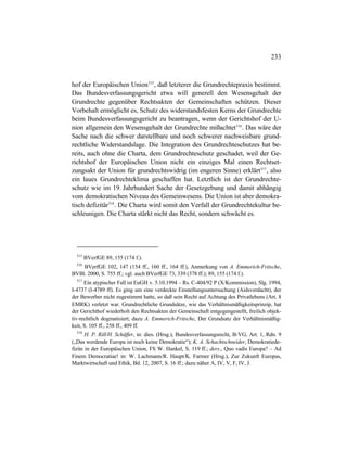 233
hof der Europäischen Union515
, daß letzterer die Grundrechtepraxis bestimmt.
Das Bundesverfassungsgericht etwa will generell den Wesensgehalt der
Grundrechte gegenüber Rechtsakten der Gemeinschaften schützen. Dieser
Vorbehalt ermöglicht es, Schutz des widerstandsfesten Kerns der Grundrechte
beim Bundesverfassungsgericht zu beantragen, wenn der Gerichtshof der U-
nion allgemein den Wesensgehalt der Grundrechte mißachtet516
. Das wäre der
Sache nach die schwer darstellbare und noch schwerer nachweisbare grund-
rechtliche Widerstandslage. Die Integration des Grundrechteschutzes hat be-
reits, auch ohne die Charta, dem Grundrechteschutz geschadet, weil der Ge-
richtshof der Europäischen Union nicht ein einziges Mal einen Rechtset-
zungsakt der Union für grundrechtswidrig (im engeren Sinne) erklärt517
, also
ein laues Grundrechteklima geschaffen hat. Letztlich ist der Grundrechte-
schutz wie im 19. Jahrhundert Sache der Gesetzgebung und damit abhängig
vom demokratischen Niveau des Gemeinwesens. Die Union ist aber demokra-
tisch defizitär518
. Die Charta wird somit den Verfall der Grundrechtekultur be-
schleunigen. Die Charta stärkt nicht das Recht, sondern schwächt es.
515
BVerfGE 89, 155 (174 f.).
516
BVerfGE 102, 147 (154 ff., 160 ff., 164 ff.), Anmerkung von A. Emmerich-Fritsche,
BVBl. 2000, S. 755 ff.; vgl. auch BVerfGE 73, 339 (378 ff.); 89, 155 (174 f.).
517
Ein atypischer Fall ist EuGH v. 5.10.1994 – Rs. C-404/92 P (X/Kommission), Slg. 1994,
I-4737 (I-4789 ff). Es ging um eine verdeckte Einstellungsuntersuchung (Aidsverdacht), der
der Bewerber nicht zugestimmt hatte, so daß sein Recht auf Achtung des Privatlebens (Art. 8
EMRK) verletzt war. Grundrechtliche Grundsätze, wie das Verhältnismäßigkeitsprinzip, hat
der Gerichthof wiederholt den Rechtsakten der Gemeinschaft entgegengestellt, freilich objek-
tiv-rechtlich dogmatisiert; dazu A. Emmerich-Fritsche, Der Grundsatz der Verhältnismäßig-
keit, S. 105 ff., 258 ff., 409 ff.
518
H. P. Rill/H. Schäffer, in: dies. (Hrsg.), Bundesverfassungsrecht, B-VG, Art. 1, Rdn. 9
(„Das werdende Europa ist noch keine Demokratie“); K. A. Schachtschneider, Demokratiede-
fizite in der Europäischen Union, FS W. Hankel, S. 119 ff.; ders., Quo vadis Europa? – Ad
Finem Democratiae! in: W. Lachmann/R. Haupt/K. Farmer (Hrsg.), Zur Zukunft Europas,
Marktwirtschaft und Ethik, Bd. 12, 2007, S. 16 ff.; dazu näher A, IV, V, F, IV, J.
 