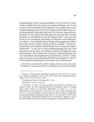 259
chungsbefugnisse sind der Unionsgerichtsbarkeit zum Teil durch die Unions-
verträge verstärkt durch den Vertrag von Lissabon übertragen, zum Teil hat
sie aber auch der Gerichtshof der Europäischen Union usurpiert. Das wird im
Folgenden dargelegt. Das letzte Wort in Sachen des Rechts bedarf einer star-
ken demokratischen Legitimation durch das Volk, in dessen Namen Recht ge-
sprochen wird. Nur einem existentiellen Staat steht das letzte Wort in Sachen
des Rechts zu. Eine Republik ist eine Rechtsgemeinschaft570
; denn „der Staat
(civitas) ist die Vereinigung einer Menge von Menschen unter Rechtsgeset-
zen“ (Kant)571
. Gewissermaßen hat das Bundesverfassungsgericht im Maast-
richt-Urteil sein letztes Wort in Sachen des Rechts verteidigt572
, aber der Ge-
richtshof der Union respektiert keinerlei Grenzen des Vorrangs des Gemein-
schaftsrechts573
. Er hat somit in Gemeinschaftsrechtsfragen das letzte Wort
beansprucht und sich damit zum höchsten Gericht der Europäischen Union
aufgeschwungen. Dieser unbegrenzte Vorrang des Gemeinschaftsrechts, der
seine weitreichende und tiefgehende Praxis gefunden hat, wird die 17. Erklä-
rung zum Vertrag von Lissabon Bestandteil der Unionsverträge (Art. 49b (51)
EUV) und damit Grundprinzip des Unionsrechts. Diese Erklärung lautet:
„Die Konferenz weist darauf hin, daß die Verträge und das von der Union auf der
Grundlage der Verträge gesetzte Recht im Einklang mit der ständigen Rechtspre-
570
Dazu K. A. Schachtschneider, Res publica res populi, S. 14 ff., 519 ff., 637 ff., 819 ff.;
ders., Freiheit in der Republik, S. 49 ff., 194 ff., 281 ff., 440 ff.; ders., Prinzipien des Rechts-
staates, S. 19 ff., 50 ff., 94 ff., 118 ff., 149 ff.
571
Metaphysik der Sitten, ed. Weischedel, Bd. 7, S. 431.
572
BVerfGE 89, 155 (174 f., 188, 210).
573
Vgl. EuGH v. 15.7.1964 – Rs. 6/64 (Costa/ENEL), Slg. 1964, 1251 (1269, Rdn. 8 ff.);
EuGH v. 9.3.1978 – Rs. 106/77 (Simmenthal II), Slg. 1978, 629 (643 ff., Rdn. 17 f.); folgend
VfSlg 15.427; VerGH vom 20.07.2004, 2003/03/0103; M. Zuleeg, in: v. d. Gro-
eben/Schwarze, EU-/EG-Vertrag, Art. 1, Rdn. 24 f., 32 f.; vgl. R. Streinz, Europarecht, Rdn.
216 ff., S. 77 ff.; nicht unkritisch R. Walter/H. Mayer/G. Kucsko-Stadlmayer, Grundriß des
österreichischen Bundesverfassungsrechts, Rdn. 246/10, S. 135; vgl. auch H. P. Rill/H. Schäf-
fer, in: dies. (Hrsg.), Bundesverfassungsrecht, B-VG, Art 129, Rdn 9; T. Öhlinger, in: K. Ko-
rinek/M. Holoubek, Österreichisches Bundesverfassungsrecht, EU-BeitrittsBVG, Rdn. 54 f.
 