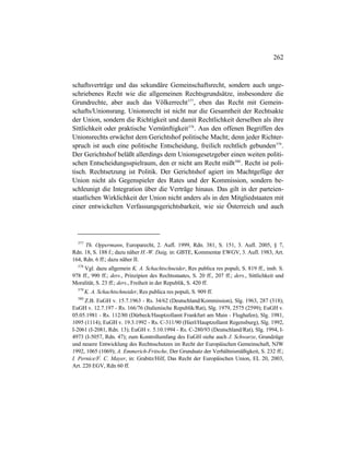 262
schaftsverträge und das sekundäre Gemeinschaftsrecht, sondern auch unge-
schriebenes Recht wie die allgemeinen Rechtsgrundsätze, insbesondere die
Grundrechte, aber auch das Völkerrecht577
, eben das Recht mit Gemein-
schafts/Unionsrang. Unionsrecht ist nicht nur die Gesamtheit der Rechtsakte
der Union, sondern die Richtigkeit und damit Rechtlichkeit derselben als ihre
Sittlichkeit oder praktische Vernünftigkeit578
. Aus den offenen Begriffen des
Unionsrechts erwächst dem Gerichtshof politische Macht; denn jeder Richter-
spruch ist auch eine politische Entscheidung, freilich rechtlich gebunden579
.
Der Gerichtshof beläßt allerdings dem Unionsgesetzgeber einen weiten politi-
schen Entscheidungsspielraum, den er nicht am Recht mißt580
. Recht ist poli-
tisch. Rechtsetzung ist Politik. Der Gerichtshof agiert im Machtgefüge der
Union nicht als Gegenspieler des Rates und der Kommission, sondern be-
schleunigt die Integration über die Verträge hinaus. Das gilt in der parteien-
staatlichen Wirklichkeit der Union nicht anders als in den Mitgliedstaaten mit
einer entwickelten Verfassungsgerichtsbarkeit, wie sie Österreich und auch
577
Th. Oppermann, Europarecht, 2. Aufl. 1999, Rdn. 381, S. 151, 3. Aufl. 2005, § 7,
Rdn. 18, S. 188 f.; dazu näher H.-W. Daig, in: GBTE, Kommentar EWGV, 3. Aufl. 1983, Art.
164, Rdn. 6 ff.; dazu näher II.
578
Vgl. dazu allgemein K. A. Schachtschneider, Res publica res populi, S. 819 ff., insb. S.
978 ff., 990 ff.; ders., Prinzipien des Rechtsstaates, S. 20 ff., 207 ff.; ders., Sittlichkeit und
Moralität, S. 23 ff.; ders., Freiheit in der Republik, S. 420 ff.
579
K. A. Schachtschneider, Res publica res populi, S. 909 ff.
580
Z.B. EuGH v. 15.7.1963 - Rs. 34/62 (Deutschland/Kommission), Slg. 1963, 287 (318);
EuGH v. 12.7.197 - Rs. 166/76 (Italienische Republik/Rat), Slg. 1979, 2575 (2599); EuGH v.
05.05.1981 - Rs. 112/80 (Dürbeck/Hauptzollamt Frankfurt am Main - Flughafen), Slg. 1981,
1095 (1114); EuGH v. 19.3.1992 - Rs. C-311/90 (Hierl/Hauptzollamt Regensburg), Slg. 1992,
I-2061 (I-2081, Rdn. 13); EuGH v. 5.10.1994 - Rs. C-280/93 (Deutschland/Rat), Slg. 1994, I-
4973 (I-5057, Rdn. 47); zum Kontrollumfang des EuGH siehe auch J. Schwarze, Grundzüge
und neuere Entwicklung des Rechtsschutzes im Recht der Europäischen Gemeinschaft, NJW
1992, 1065 (1069); A. Emmerich-Fritsche, Der Grundsatz der Verhältnismäßigkeit, S. 232 ff.;
I. Pernice/F. C. Mayer, in: Grabitz/Hilf, Das Recht der Europäischen Union, EL 20, 2003,
Art. 220 EGV, Rdn 60 ff.
 