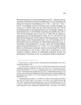 266
Binnenzuständigkeit der Gemeinschaftsorgane bestehe593
. Zugunsten der dy-
namischen Entwicklung der Gemeinschaftsbefugnisse hat der Gerichtshof das
Prinzip der begrenzten Ermächtigung (Art. 5 Abs. 1, auch Art. 7 Abs. 1
EGV)594
weit ausgelegt. So hat er im Interesse eines „Europas der Bürger“ im
Urteil vom 13. Februar 1985 in der Rs. 293/83 (Gravier), Slg. 1985, 594 ff.,
die Bildungspolitik in den Regelungsbereich der Freizügigkeit integriert. In
der Rechtssache Rs. C-41/90 (Höfner, Elser/Macrotron GmbH), Slg. 1991, I-
1979, hat der Gerichtshof durch Urteil vom 23. April 1991 das Arbeitsver-
mittlungsmonopol der Bundesanstalt für Arbeit, in E 21, 245 (249 ff.) vom
Bundesverfassungsgericht, obwohl objektive Zulassungsschranke, wegen des
hohen Ranges „dieses Gemeinschaftswertes“ (sc.: der Vermeidung von Ar-
beitslosigkeit einerseits und Mangel an Arbeitskräften andererseits), eines „ü-
berragenden Gemeinschaftsgutes“, mit dem „Gebot der Sozialstaatlichkeit“
gegen die Berufswahlfreiheit des Art. 12 Abs. 1 S. 1 GG verteidigt, als Miß-
brauch von Marktmacht unterbunden und sich mit dem Begriff des öffentli-
chen Unternehmens in Art. 86 Abs. 1 EGV, den er nichtssagend als „wirt-
schaftliche Tätigkeit“ definiert, die Möglichkeit geschaffen, jedwede mit-
gliedstaatliche Verwaltung bis hin zur gesetzlichen Krankenversicherung595
593
Dazu kritisch K. A. Schachtschneider, Verfassungsrecht der Europäischen Union, Teil 2,
Wirtschaftsverfassung, § 7 III.
594
Vgl. BVerfGE 89, 155 (181 ff., 191 ff.); P. Kirchhof, Der deutsche Staat im Prozeß der
europäischen Integration, HStR, Bd. VII, 1992, § 183, Rdn. 47; K. A. Schachtschneider, Prin-
zipien des Rechtsstaates, S. 71 ff.; ders., Ermächtigungen der Union und der Gemeinschaften,
in: ders., Verfassungsrecht der Europäischen Union, Teil 1, Organisationsverfassung, i.V. § 6;
auch ders., Die existentielle Staatlichkeit der Völker Europas und die staatliche Integration der
Europäischen Union, daselbst, § 3, III, 5, Das Europäische Parlament, daselbst, § 7, III, 2, Der
Rat, daselbst, § 8, II.
595
Zurückhaltend noch EuGH v. 17.2.1993 Rs. C-159/91, C-160/91 (Poucet und Pistre),
Slg. 1993, I-637 (669 f., Rdn. 17 ff.); EuGH v. 16.11.1995 - Rs. C-244/94 (Coreva), Slg.
1995, I-4013; konsequent jetzt der Generalanwalt F. G. Jacobs, Schlußanträge in der verb. Rs.
C -264/01, C-306/01 und C-355/01 (AOK Bundesverband u.a.) vom 22. 05. 2003; aber noch
zurückschreckend (mit dem Solidarprinzip begründet) EuGH v. 16.03.2004 – Rs. C-264/01,
 