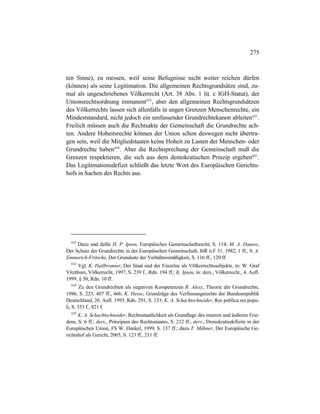 275
ten Sinne), zu messen, weil seine Befugnisse nicht weiter reichen dürfen
(können) als seine Legitimation. Die allgemeinen Rechtsgrundsätze sind, zu-
mal als ungeschriebenes Völkerrecht (Art. 38 Abs. 1 lit. c IGH-Statut), der
Unionsrechtsordnung immanent632
, aber den allgemeinen Rechtsgrundsätzen
des Völkerrechts lassen sich allenfalls in engen Grenzen Menschenrechte, ein
Mindeststandard, nicht jedoch ein umfassender Grundrechtekanon ableiten633
.
Freilich müssen auch die Rechtsakte der Gemeinschaft die Grundrechte ach-
ten. Andere Hoheitsrechte können der Union schon deswegen nicht übertra-
gen sein, weil die Mitgliedstaaten keine Hoheit zu Lasten der Menschen- oder
Grundrechte haben634
. Aber die Rechtsprechung der Gemeinschaft muß die
Grenzen respektieren, die sich aus dem demokratischen Prinzip ergeben635
.
Das Legitimationsdefizit schließt das letzte Wort des Europäischen Gerichts-
hofs in Sachen des Rechts aus.
632
Dazu und dafür H. P. Ipsen, Europäisches Gemeinschaftsrecht, S. 114; M. A. Dauses,
Der Schutz der Grundrechte in der Europäischen Gemeinschaft, JöR n.F 31, 1982, 1 ff., 9; A.
Emmerich-Fritsche, Der Grundsatz der Verhältnismäßigkeit, S. 116 ff., 120 ff.
633
Vgl. K. Hailbronner, Der Staat und der Einzelne als Völkerrechtssubjekte, in: W. Graf
Vitzthum, Völkerrecht, 1997, S. 239 f., Rdn. 194 ff.; K. Ipsen, in: ders., Völkerrecht., 4. Aufl.
1999, § 50, Rdn. 10 ff.
634
Zu den Grundrechten als negativen Kompetenzen R. Alexy, Theorie der Grundrechte,
1986, S. 223, 407 ff., 466; K. Hesse, Grundzüge des Verfassungsrechts der Bundesrepublik
Deutschland, 20. Aufl. 1995, Rdn. 291, S. 133; K. A. Schachtschneider, Res publica res popu-
li, S. 353 f., 821 f.
635
K. A. Schachtschneider, Rechtsstaatlichkeit als Grundlage des inneren und äußeren Frie-
dens, S. 6 ff.; ders., Prinzipien des Rechtsstaates, S. 212 ff.; ders., Demokratiedefizite in der
Europäischen Union, FS W. Hankel, 1999, S. 137 ff.; dazu T. Mähner, Der Europäische Ge-
richtshof als Gericht, 2005, S. 123 ff., 211 ff.
 