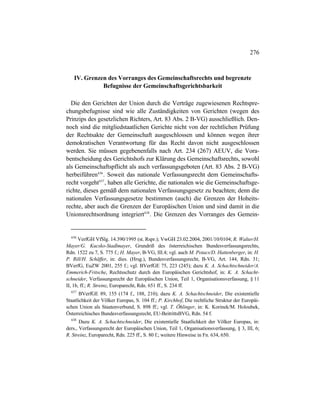 276
IV. Grenzen des Vorranges des Gemeinschaftsrechts und begrenzte
Befugnisse der Gemeinschaftsgerichtsbarkeit
Die den Gerichten der Union durch die Verträge zugewiesenen Rechtspre-
chungsbefugnisse sind wie alle Zuständigkeiten von Gerichten (wegen des
Prinzips des gesetzlichen Richters, Art. 83 Abs. 2 B-VG) ausschließlich. Den-
noch sind die mitgliedstaatlichen Gerichte nicht von der rechtlichen Prüfung
der Rechtsakte der Gemeinschaft ausgeschlossen und können wegen ihrer
demokratischen Verantwortung für das Recht davon nicht ausgeschlossen
werden. Sie müssen gegebenenfalls nach Art. 234 (267) AEUV, die Vora-
bentscheidung des Gerichtshofs zur Klärung des Gemeinschaftsrechts, sowohl
als Gemeinschaftspflicht als auch verfassungsgeboten (Art. 83 Abs. 2 B-VG)
herbeiführen636
. Soweit das nationale Verfassungsrecht dem Gemeinschafts-
recht vorgeht637
, haben alle Gerichte, die nationalen wie die Gemeinschaftsge-
richte, dieses gemäß dem nationalen Verfassungsgesetz zu beachten; denn die
nationalen Verfassungsgesetze bestimmen (auch) die Grenzen der Hoheits-
rechte, aber auch die Grenzen der Europäischen Union und sind damit in die
Unionsrechtsordnung integriert638
. Die Grenzen des Vorranges des Gemein-
636
VerfGH VfSlg. 14.390/1995 (st. Rspr.); VwGH 23.02.2004, 2001/10/0104; R. Walter/H.
Mayer/G. Kucsko-Stadlmayer, Grundriß des österreichischen Bundesverfassungsrechts,
Rdn. 1522 zu 7, S. 775 f.; H. Mayer, B-VG, III.4; vgl. auch M. Potacs/D. Hattenberger, in: H.
P. Rill/H. Schäffer, in: dies. (Hrsg.), Bundesverfassungsrecht, B-VG, Art. 144, Rdn. 31;
BVerfG, EuZW 2001, 255 f.; vgl. BVerfGE 75, 223 (245); dazu K. A. Schachtschneider/A.
Emmerich-Fritsche, Rechtsschutz durch den Europäischen Gerichtshof, in: K. A. Schacht-
schneider, Verfassungsrecht der Europäischen Union, Teil 1, Organisationsverfassung, § 11
II, 1b, ff.; R. Streinz, Europarecht, Rdn. 651 ff., S. 234 ff.
637
BVerfGE 89, 155 (174 f., 188, 210); dazu K. A. Schachtschneider, Die existentielle
Staatlichkeit der Völker Europas, S. 104 ff.; P. Kirchhof, Die rechtliche Struktur der Europäi-
schen Union als Staatenverbund, S. 898 ff.; vgl. T. Öhlinger, in: K. Korinek/M. Holoubek,
Österreichisches Bundesverfassungsrecht, EU-BeitrittsBVG, Rdn. 54 f.
638
Dazu K. A. Schachtschneider, Die existentielle Staatlichkeit der Völker Europas, in:
ders., Verfassungsrecht der Europäischen Union, Teil 1, Organisationsverfassung, § 3, III, 6;
R. Streinz, Europarecht, Rdn. 225 ff., S. 80 f.; weitere Hinweise in Fn. 634, 650.
 