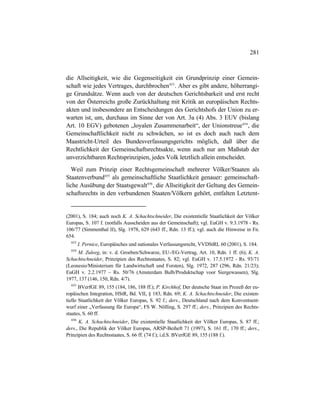 281
die Allseitigkeit, wie die Gegenseitigkeit ein Grundprinzip einer Gemein-
schaft wie jedes Vertrages, durchbrochen653
. Aber es gibt andere, höherrangi-
ge Grundsätze. Wenn auch von der deutschen Gerichtsbarkeit und erst recht
von der Österreichs große Zurückhaltung mit Kritik an europäischen Rechts-
akten und insbesondere an Entscheidungen des Gerichtshofs der Union zu er-
warten ist, um, durchaus im Sinne der von Art. 3a (4) Abs. 3 EUV (bislang
Art. 10 EGV) gebotenen „loyalen Zusammenarbeit“, der Unionstreue654
, die
Gemeinschaftlichkeit nicht zu schwächen, so ist es doch auch nach dem
Maastricht-Urteil des Bundesverfassungsgerichts möglich, daß über die
Rechtlichkeit der Gemeinschaftsrechtsakte, wenn auch nur am Maßstab der
unverzichtbaren Rechtsprinzipien, jedes Volk letztlich allein entscheidet.
Weil zum Prinzip einer Rechtsgemeinschaft mehrerer Völker/Staaten als
Staatenverbund655
als gemeinschaftliche Staatlichkeit genauer: gemeinschaft-
liche Ausübung der Staatsgewalt656
, die Allseitigkeit der Geltung des Gemein-
schaftsrechts in den verbundenen Staaten/Völkern gehört, entfalten Letztent-
(2001), S. 184; auch noch K. A. Schachtschneider, Die existentielle Staatlichkeit der Völker
Europas, S. 107 f. (notfalls Ausscheiden aus der Gemeinschaft); vgl. EuGH v. 9.3.1978 - Rs.
106/77 (Simmenthal II), Slg. 1978, 629 (643 ff., Rdn. 13 ff.); vgl. auch die Hinweise in Fn.
654.
653
I. Pernice, Europäisches und nationales Verfassungsrecht, VVDStRL 60 (2001), S. 184.
654
M. Zuleeg, in: v. d. Groeben/Schwarze, EU-/EG-Vertrag, Art. 10, Rdn. 1 ff. (6); K. A.
Schachtschneider, Prinzipien des Rechtsstaates, S. 82; vgl. EuGH v. 17.5.1972 - Rs. 93/71
(Leonesio/Ministerium für Landwirtschaft und Forsten), Slg. 1972, 287 (296, Rdn. 21/23);
EuGH v. 2.2.1977 – Rs. 50/76 (Amsterdam Bulb/Produktschap voor Siergewassen), Slg.
1977, 137 (146, 150, Rdn. 4/7).
655
BVerfGE 89, 155 (184, 186, 188 ff.); P. Kirchhof, Der deutsche Staat im Prozeß der eu-
ropäischen Integration, HStR, Bd. VII, § 183, Rdn. 69; K. A. Schachtschneider, Die existen-
tielle Staatlichkeit der Völker Europas, S. 92 f.; ders., Deutschland nach dem Konventsent-
wurf einer „Verfassung für Europa“, FS W. Nölling, S. 297 ff.; ders., Prinzipien des Rechts-
staates, S. 60 ff.
656
K. A. Schachtschneider, Die existentielle Staatlichkeit der Völker Europas, S. 87 ff.;
ders., Die Republik der Völker Europas, ARSP-Beiheft 71 (1997), S. 161 ff., 170 ff.; ders.,
Prinzipien des Rechtsstaates, S. 66 ff. (74 f.); i.d.S. BVerfGE 89, 155 (188 f.).
 