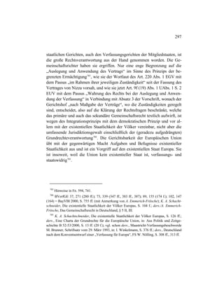 297
staatlichen Gerichten, auch den Verfassungsgerichten der Mitgliedstaaten, ist
die große Rechtsverantwortung aus der Hand genommen worden. Die Ge-
meinschaftsrichter haben sie ergriffen. Nur eine enge Begrenzung auf die
„Auslegung und Anwendung des Vertrags“ im Sinne des Prinzips der be-
grenzten Ermächtigung703
, wie sie der Wortlaut des Art. 220 Abs. 1 EGV mit
dem Passus „im Rahmen ihrer jeweiligen Zuständigkeit“ seit der Fassung des
Vertrages von Nizza vorsah, und wie sie jetzt Art. 9f (19) Abs. 1 UAbs. 1 S. 2
EUV mit dem Passus „Wahrung des Rechts bei der Auslegung und Anwen-
dung der Verfassung“ in Verbindung mit Absatz 3 der Vorschrift, wonach der
Gerichtshof „nach Maßgabe der Verträge“, wo die Zuständigkeiten geregelt
sind, entscheidet, also auf die Klärung der Rechtsfragen beschränkt, welche
das primäre und auch das sekundäre Gemeinschaftsrecht textlich aufwirft, ist
wegen des Integrationsprinzips mit dem demokratischen Prinzip und vor al-
lem mit der existentiellen Staatlichkeit der Völker vereinbar, nicht aber die
umfassende Jurisdiktionsgewalt einschließlich der (geradezu aufgedrängten)
Grundrechteverantwortung704
. Die Gerichtsbarkeit der Europäischen Union
übt mit der gegenwärtigen Macht Aufgaben und Befugnisse existentieller
Staatlichkeit aus und ist ein Vorgriff auf den existentiellen Staat Europa. Sie
ist insoweit, weil die Union kein existentieller Staat ist, verfassungs- und
staatswidrig705
.
703
Hinweise in Fn. 594, 741.
704
BVerfGE 37, 271 (280 ff.); 73, 339 (347 ff., 383 ff., 387); 89, 155 (174 f.); 102, 147
(164) = BayVBl 2000, S. 755 ff. (mit Anmerkung von A. Emmerich-Fritsche); K. A. Schacht-
schneider, Die existentielle Staatlichkeit der Völker Europas, S. 104 f.; ders./A. Emmerich-
Fritsche, Das Gemeinschaftsrecht in Deutschland, § 5 II, III.
705
K. A. Schachtschneider, Die existentielle Staatlichkeit der Völker Europas, S. 126 ff.;
ders., Eine Charta der Grundrechte für die Europäische Union, in: Aus Politik und Zeitge-
schichte B 52-53/2000, S. 13 ff. (20 f.); vgl. schon ders., Maastricht-Verfassungsbeschwerde
M. Brunner, Schriftsatz vom 29. März 1993, in: I. Winkelmann, S. 376 ff.; ders., Deutschland
nach dem Konventsentwurf einer „Verfassung für Europa“, FS W. Nölling, S. 308 ff., 313 ff.
 
