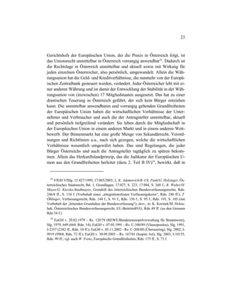 23
Gerichtshofs der Europäischen Union, der die Praxis in Österreich folgt, ist
das Unionsrecht unmittelbar in Österreich vorrangig anwendbar28
. Dadurch ist
die Rechtslage in Österreich unmittelbar und aktuell sowie mit Wirkung für
jeden einzelnen Österreicher, also persönlich, umgewandelt. Allein die Wäh-
rungsunion hat die Geld- und Kreditverhältnisse, die nunmehr von der Europä-
ischen Zentralbank gesteuert werden, verändert. Jeder Österreicher lebt mit ei-
ner anderen Währung und ist damit der Entwicklung der Stabilität in der Wäh-
rungsunion von (inzwischen) 17 Mitgliedstaaten ausgesetzt. Das hat zu einer
drastischen Teuerung in Österreich geführt, der sich kein Bürger entziehen
kann. Die unmittelbar anwendbaren und vorrangig geltenden Grundfreiheiten
der Europäischen Union haben die wirtschaftlichen Verhältnisse der Unter-
nehmer und Verbraucher und auch die der Antragsteller unmittelbar, aktuell
und persönlich tiefgreifend verändert. Sie leben durch die Mitgliedschaft in
der Europäischen Union in einem anderen Markt und in einem anderen Wett-
bewerb. Der Binnenmarkt hat eine große Menge von Sekundärrecht, Verord-
nungen und Richtlinien u.a., nach sich gezogen, welche die wirtschaftlichen
Verhältnisse wesentlich umgewälzt haben. Das sind Regelungen, die jeder
Bürger Österreichs und auch die Antragsteller tagtäglich zu spüren bekom-
men. Allein das Herkunftslandprinzip, das die Judikatur der Europäischen U-
nion aus den Grundfreiheiten herleitet (dazu 2. Teil B IV)29
, bewirkt, daß in
28
VfGH VfSlg. 15.427/1999, 17.065/2003; L. K. Adamovich/B.-Ch. Funk/G. Holzinger, Ös-
terreichisches Staatsrecht, Bd. 1, Grundlagen, 17.027, S. 223, 17.084, S. 260 f.; R. Walter/H.
Mayer/G. Kucsko-Stadlmayer, Grundriß des österreichischen Bundesverfassungsrechts, Rdn.
246/8 ff., S. 134 f. (Vorbehalt eines „integrationsfesten Verfassungskerns“, Rdn. 248 ff.); T.
Öhlinger, Verfassungsrecht, Rdn. 144 f., S. 91 f., Rdn. 156 f., S. 95 f., Rdn. 191, S. 105 (mit
Vorbehalt der „leitenden Grundsätze der Bundesverfassung“); ders., in: K. Korinek/M. Holou-
bek, Österreichisches Bundesverfassungsrecht, EU-BeitrittsBVG, Rdn 49 ff. (zu den Grenzen
Rdn 54 f.).
29
EuGH v. 20.02.1979 – Rs. 120/78 (REWE/Bundesmonopolverwaltung für Branntwein),
Slg. 1979, 649 (664, Rdn. 14); EuGH v. 07.05.1991 - Rs. C-340/89 (Vlassopoulou), Slg. 1991,
I-2357 (2382 ff., Rdn. 10 ff.); EuGH v. 05.11.2002 - Rs. C-208/00 (Überseering), Slg. 2002, I-
9919 (9968, Rdn. 72 ff.); EuGH v. 30.09.2003 – Rs. 167/01 (Inspire Art), Slg. 2003, I-10155,
Rdn. 99 ff.; vgl. auch W. Frenz, Europäische Grundfreiheiten, Rdn. 175 ff., S. 73 f.
 