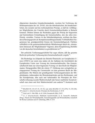 360
allgemeinen deutschen Grundrechtestandards, zweitens bei Verletzung der
Strukturprinzipien des Art. 20 GG, also des demokratischen, des bundesstaat-
lichen, des sozialen und des rechtsstaatlichen Prinzips, so daß die vielfältigs-
ten Möglichkeiten des Unrechts durch Gemeinschaftsrechtsakte in Betracht
kommen. Drittens können die Rechtsakte gegen das Prinzip der begrenzten
und bestimmbaren Ermächtigung der Gemeinschaften, also das ultra-vires-
Prinzip, verstoßen. Viertens ist das Subsidiaritätsprinzip, welchem das Bun-
desverfassungsgericht als Kompetenzausübungsschranke Verbindlichkeit bei-
gemessen hat, grundgesetzliche Grenze der Gemeinschaftsgewalt. Fünftens
schließlich ist die gemeinschaftsrechtliche Mehrheitsregel durch die „elemen-
taren Interessen der Mitgliedstaaten“ begrenzt, deren Respektierung ebenfalls
von der deutschen Gerichtsbarkeit zu gewährleisten ist786
.
Der polnische Verfassungsgerichtshof hat sogar erkannt, daß das gesamte
Recht der polnischen Verfassung dem Gemeinschaftsrecht vorgehe787
.
Die Rechtslage im Zeitpunkt des Beitritts Österreichs zur Europäischen U-
nion (1994/5) war somit eine andere als die Judikatur des Gerichtshofs der
Europäischen Union zum Vorrang des Gemeinschaftsrechts. Das Gemein-
schaftsrecht hatte nur einen begrenzten Vorrang vor dem Recht der Mitglied-
staaten. Demgegenüber führt die zitierte 17. Erklärung zum vertraglichen un-
eingegrenzten Vorrang des Unionsrechts vor dem gesamten Recht der Mit-
gliedstaaten. Die Materie der grundlegenden Verfassungsprinzipien der Mit-
gliedstaaten, insbesondere des Demokratieprinzips und des Rechtsstaats- und
des Sozialprinzips, aber auch und insbesondere die Prinzipien der Wirt-
schaftsverfassung (soziale Marktwirtschaft oder besser marktliche Sozialwirt-
schaft zum einen und freie Marktwirtschaft zum anderen788
) bestimmt nach
786
BVerfGE 89, 155 (171 ff., 181 ff.); vgl. schon BVerfGE 37, 271 (279); 73, 339 (386,
387); dazu K. A. Schachtschneider, Prinzipien des Rechtsstaates, S. 82 ff.
787
Urteil vom 11. Mai 2006, Az. K 18/04, Europarecht 2006, 236 ff.
788
K. A. Schachtschneider, Marktliche Sozialwirtschaft, in: K. Farmer/W. Harbrecht
(Hrsg.), Theorie der Wirtschaftspolitik, Entwicklungspolitik und Wirtschaftsethik, Festschrift
für Werner Lachmann zum 65. Geburtstag, 2006, S. 41 ff.
 