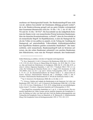 66
onsebenen mit Staatseigenschaft besteht. Der Bundesstaatsbegriff kann nicht
von der ‚äußeren Souveränität’ der Gliedstaaten abhängig gemacht werden88
,
die in der Bundesverfassung geregelt und aus guten Gründen weitestgehend
dem Gesamtstaat überantwortet wird (Art. 10 Abs. 1 Nr. 2, Art. 65 Abs. 1 B-
VG und Art. 16 Abs. 1 B-VG)89
. Die Souveränität war das maßgebliche Krite-
rium des Staates in der vom monarchischen Prinzip bestimmten Bundesstaats-
lehre des deutschen Konstitutionalismus, zu Recht90
; denn die Souveränität ist
ein monarchischer Begriff. Im Republikanismus, in dem die Staatsgewalt Sa-
che des Volkes ist (res publica res populi), ist die Teilung der Ausübung der
Staatsgewalt auf unterschiedliche Volksverbände (Gebietskörperschaften)
kein begriffliches Hindernis geteilter existentieller Staatlichkeit91
. Der staats-
rechtliche, nicht monarchische, Bundesstaatsbegriff muß ein Kriterium auf-
weisen, das den echten Bundesstaat substantiell vom unechten Bundesstaat,
dem föderalisierten, wenn man das Wortspiel mitmacht, dem bundesstaatli-
lichkeit Bedeutung zu entfalten, wird aber im Folgenden nicht dogmatisiert.
88
K. Stern, Staatsrecht I, S. 645; O. Kimminich, Der Bundesstaat, HStR, Bd. I, § 26, Rdn. 6,
11 ff., 15 ff. (21), 40; R. Herzog, in: Maunz/Dürig, GG, Komm., Art. 20 IV, Rdn. 8 f.; J. Isen-
see, Idee und Gestalt des Föderalismus im Grundgesetz, HStR, Bd. IV, § 98, Rdn. 65 ff.; so
schon G. Jellinek, Allgemeine Staatslehre, 3. Aufl. 1913, 7. Neudruck 1960, S. 769 f.; G. An-
schütz, Die Verfassung des Deutschen Reichs vom 11. August 1919, Kommentar, 14. Aufl.
1933 (WRV), Anm. 4 zu Art. 1; vgl. auch C. Schmitt, Verfassungslehre, 1928, 8. Aufl. 1993,
S. 371 ff.; a.A. die Dezentralisationstheorie der Wiener Schule L. K. Adamovich/B.-Ch.
Funk/G. Holzinger, Österreichisches Staatsrecht, Bd. 1, Grundlagen, 13.002, S. 160; P.
Pernthaler, Österreichisches Bundesstaatsrecht, S. 294 (für die Innsbrucker Schule S. 296).
89
Vgl. O. Kimminich, Der Bundesstaat, HStR, Bd. I, § 26, Rdn. 6, 21 f.
90
U. Scheuner, Struktur und Aufgabe des Bundesstaates in der Gegenwart. Zur Lehre vom
Bundesstaat, DÖV 1962, 641 f.; vgl. O. Kimminich, Der Bundesstaat, HStR, Bd. I, § 26, Rdn.
11 ff., 15 ff.; St. Oeter, Föderalismus, S. 78 ff., 83 ff.; richtige Kritik am souveränitätsdogma-
tischen Ansatz P. Pernthaler, Allgemeine Staatslehre und Verfassungslehre, S. 294 f.
91
Zum Begriff der existentiellen Staatlichkeit zu 2; vgl. K. A. Schachtschneider, Die exis-
tentielle Staatlichkeit der Völker Europas und die staatliche Integration der Europäischen U-
nion. Ein Beitrag zur Lehre vom Staat nach dem Urteil des Bundesverfassungsgerichts zum
Vertrag über die Europäische Union von Maastricht, in: W. Blomeyer/K. A. Schachtschneider
(Hrsg.), Die Europäische Union als Rechtsgemeinschaft, 1995, S. 75 ff., 103, 115 f.
 