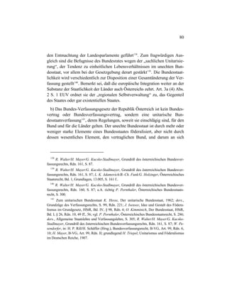 80
den Entmachtung der Landesparlamente geführt138
. Zum fragwürdigen Aus-
gleich sind die Befugnisse des Bundesrates wegen der „sachlichen Unitarisie-
rung“, der Tendenz zu einheitlichen Lebensverhältnissen im unechten Bun-
desstaat, vor allem bei der Gesetzgebung derart gestärkt139
. Die Bundesstaat-
lichkeit wird verschiedentlich zur Disposition einer Gesamtänderung der Ver-
fassung gestellt140
. Bemerkt sei, daß die europäische Integration weiter an der
Substanz der Staatlichkeit der Länder auch Österreichs zehrt. Art. 3a (4) Abs.
2 S. 1 EUV ordnet sie der „regionalen Selbstverwaltung“ zu, das Gegenteil
des Staates oder gar existentiellen Staates.
b) Das Bundes-Verfassungsgesetz der Republik Österreich ist kein Bundes-
vertrag oder Bundesverfassungsvertrag, sondern eine unitarische Bun-
desstaatsverfassung141
, deren Regelungen, soweit sie einschlägig sind, für den
Bund und für die Länder gelten. Der unechte Bundesstaat ist durch mehr oder
weniger starke Elemente eines Bundesstaates föderalisiert, aber nicht durch
dessen wesentliches Element, den vertraglichen Bund, und darum an sich
138
R. Walter/H. Mayer/G. Kucsko-Stadlmayer, Grundriß des österreichischen Bundesver-
fassungsrechts, Rdn. 161, S. 87.
139
R. Walter/H. Mayer/G. Kucsko-Stadlmayer, Grundriß des österreichischen Bundesver-
fassungsrechts, Rdn. 161, S. 87; L. K. Adamovich/B.-Ch. Funk/G. Holzinger, Österreichisches
Staatsrecht, Bd. 1, Grundlagen, 13.005, S. 161 f..
140
R. Walter/H. Mayer/G. Kucsko-Stadlmayer, Grundriß des österreichischen Bundesver-
fassungsrechts, Rdn. 160, S. 87; a.A. richtig P. Pernthaler, Österreichisches Bundesstaats-
recht, S. 300.
141
Zum unitarischen Bundesstaat K. Hesse, Der unitarische Bundesstaat, 1962; ders.,
Grundzüge des Verfassungsrechts, S. 99, Rdn. 221; J. Isensee, Idee und Gestalt des Födera-
lismus im Grundgesetz, HStR, Bd. IV, § 98, Rdn. 4; O. Kimminich, Der Bundesstaat, HStR,
Bd. I, § 26, Rdn. 10, 49 ff., 56; vgl. P. Pernthaler, Österreichisches Bundesstaatsrecht, S. 286;
ders., Allgemeine Staatslehre und Verfassungslehre, S. 305; R. Walter/H. Mayer/G. Kucsko-
Stadlmayer, Grundriß des österreichischen Bundesverfassungsrechts, Rdn. 161, S. 87; W. Pe-
sendorfer, in: H. P. Rill/H. Schäffer (Hrsg.), Bundesverfassungsrecht, B-VG, Art. 99, Rdn. 6,
10; H. Mayer, B-VG, Art. 99, Rdn. II; grundlegend H. Triepel, Unitarismus und Föderalismus
im Deutschen Reiche, 1907.
 