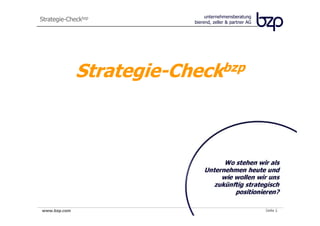 unternehmensberatung
Strategie-Checkbzp        bierend, zeller & partner AG




              Strategie-Checkbzp



                                    Wo stehen wir als
                              Unternehmen heute und
                                   wie wollen wir uns
                                 zukünftig strategisch
                                       positionieren?

www.bzp.com                                              Seite 1
 