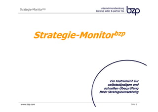 unternehmensberatung
Strategie-Monitorbzp   bierend, zeller & partner AG




          Strategie-Monitorbzp



                                 Ein Instrument zur
                                selbstständigen und
                             schnellen Überprüfung
                          Ihrer Strategieumsetzung


www.bzp.com                                           Seite 1
 