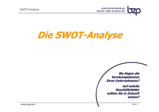 Die SWOT-Analyse              unternehmensberatung
                         bierend, zeller & partner AG




              Die SWOT-Analyse


                                         Wo liegen die
                                    Kernkompetenzen
                                 Ihres Unternehmens?
                                            Auf welche
                                       Geschäftsfelder
                                 sollten Sie in Zukunft
                                                setzen?

www.bzp.com
 