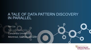 A TALE OF DATA PATTERN DISCOVERY
IN PARALLEL
Yan Liu
Yan.iu@concordia.ca
Concordia University
Montreal, Quebec, Canada
 