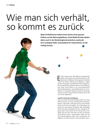 DirectFocus




Wie man sich verhält,
so kommt es zurück
                                Web-2.0-Plattformen haben heute bereits einen grossen
                                Einfluss auf die Meinungsbildung. Social-Media-Portale spielen
                                daher auch in der Marketingkommunikation zusehends
                                eine wichtigere Rolle. Entscheidend für Unternehmen ist der
                                richtige Einsatz.




                                                    E
                                                          s gibt weltweit über 800 Millionen Facebook-Mit-
                                                          glieder. Jede Sekunde tritt jemand Linkedin bei. Pro
                                                          Tag werden 64 Millionen Tweets gepostet. Bei Flickr
                                                     werden pro Minute 3000 Fotos hochgeladen. Täglich
                                                     werden auf Youtube zwei Milliarden Videos angeschaut.
                                                     Diese eindrücklichen Zahlen beweisen: Social Media ist
                                                     kein Hype, Social Media ist ein ernstzunehmender
                                                     Kommunikationskanal. Social-Media-Beraterin und In-
                                                     haberin von Corporate Dialog Su Franke ist überzeugt:
                                                     «Facebook, Twitter, Xing, Youtube oder Flickr lassen sich
                                                     nicht mehr wegdenken.»

                                                     Angriff ist die beste Verteidigung
                                                     Doch was steckt hinter dem Erfolg des Web 2.0? «Social
                                                     Media basieren auf einem demokratischen Mitmach-
                                                     prinzip», sagt Franke. «Jeder kann sich zu einem Thema
                                                     äussern und wird auch gehört. Für Unternehmen be-
                                                     deutet das, dass Kunden, Mitarbeiter oder Unbeteiligte
                                                     leichter mit ihnen interagieren können.» Was gerne ver-
                                                     gessen wird: Auch jemand, der nur Inhalte liest, ist be-
                                                     teiligt. Und auch wer nicht aktiv ist, kann ins Zentrum
                                                     des Interesses rücken. «Unternehmen sollten sich der
                                                     neuen Kommunikation daher nicht verschliessen. Im
                                                     Gegenteil, sie sollen bewusst in eine Interaktion treten.»



6   DirectNews | Februar 2012
 