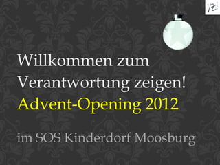 Willkommen zum
Verantwortung zeigen!
Advent-Opening 2012
im SOS Kinderdorf Moosburg
 