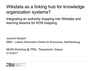 Wikidata as a linking hub for knowledge
organization systems?
Integrating an authority mapping into Wikidata and
learning lessons for KOS mapping
Joachim Neubert
ZBW – Leibniz Information Centre for Economics, Kiel/Hamburg
NKOS Workshop @ TPDL, Thessaloniki, Greece
21.9.2017
 