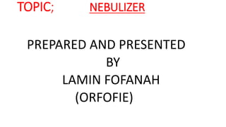 TOPIC; NEBULIZER
PREPARED AND PRESENTED
BY
LAMIN FOFANAH
(ORFOFIE)
 