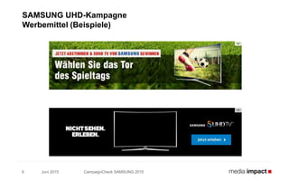 Juni 2015 CampaignCheck SAMSUNG 20156
SAMSUNG UHD-Kampagne
Werbemittel (Beispiele)
 