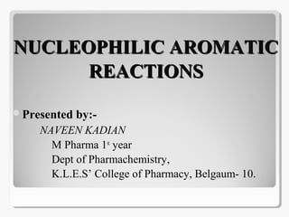 NUCLEOPHILIC AROMATICNUCLEOPHILIC AROMATIC
REACTIONSREACTIONS
Presented by:-
NAVEEN KADIAN
M Pharma 1st
year
Dept of Pharmachemistry,
K.L.E.S’ College of Pharmacy, Belgaum- 10.
 