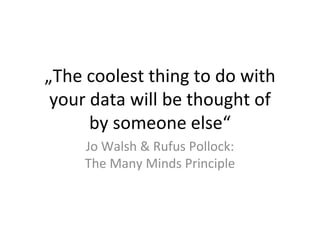 „The coolest thing to do with
your data will be thought of
by someone else“
Jo Walsh & Rufus Pollock:
The Many Minds Princ...