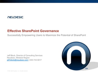 Effective SharePoint Governance
Successfully Empowering Users to Maximize the Potential of SharePoint




Jeff Block, Director of Consulting Services
Neudesic, Midwest Region
jeff.block@neudesic.com | 630-743-5617




© 2001-2009 Neudesic, LLC. All rights reserved.
 