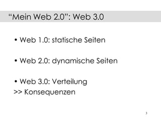 Web 1.0: statische Seiten Web 2.0: dynamische Seiten Web 3.0: Verteilung >> Konsequenzen “ Mein Web 2.0”: Web 3.0 