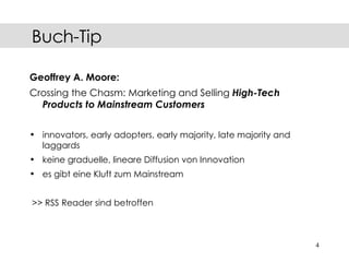 Geoffrey A. Moore: Crossing the Chasm: Marketing and Selling  High-Tech Products to Mainstream Customers innovators, early adopters, early majority, late majority and laggards   keine graduelle, lineare Diffusion von Innovation es gibt eine Kluft zum Mainstream  >> RSS Reader sind betroffen Buch-Tip 