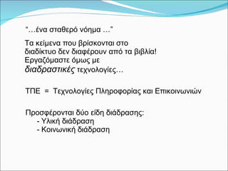 Τα κείμενα που βρίσκονται στο διαδίκτυο δεν διαφέρουν από τα βιβλία! Εργαζόμαστε όμως με  διαδραστικές   τεχνολογίες… ΤΠΕ   =  Τεχνολογίες Πληροφορίας και Επικοινωνιών Προσφέρονται δύο είδη διάδρασης : Υλική διάδραση Κοινωνική διάδραση   “… ένα σταθερό νόημα  …” 