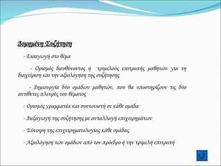 Δομημένη Συζήτηση - Εισαγωγή στο θέμα - Ορισμός διευθύνοντος ή  τριμελούς επιτροπής μαθητών για τη διαχείριση και την αξιολόγηση της συζήτησης - Δημιουργία δύο ομάδων μαθητών, που θα υποστηρίζουν τις δύο αντίθετες πλευρές του θέματος - Ορισμός γραμματέα και συντονιστή σε κάθε ομάδα - Διεξαγωγή της συζήτησης με ανταλλαγή επιχειρημάτων - Σύνοψη της επιχειρηματολογίας κάθε ομάδας - Αξιολόγηση των ομάδων από τον πρόεδρο ή την τριμελή επιτροπή 