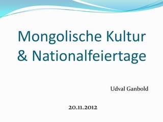 Mongolische Kultur
& Nationalfeiertage
                    Udval Ganbold


       20.11.2012
 