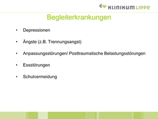 Begleiterkrankungen
• Depressionen
• Ängste (z.B. Trennungsangst)
• Anpassungsstörungen/ Posttraumatische Belastungsstörungen
• Essstörungen
• Schulvermeidung
 