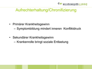 Aufrechterhaltung/Chronifizierung
• Primärer Krankheitsgewinn
– Symptombildung mindert inneren Konfliktdruck
• Sekundärer Krankheitsgewinn
– Krankenrolle bringt soziale Entlastung
 