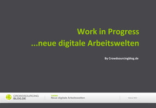 Work	
  in	
  Progress	
                                      	
  



...neue	
  digitale	
  Arbeitswelten	
  
                                     By	
  Crowdsourcingblog.de	
  




       THEMA	
  
       Neue digitale Arbeitswelten                       Februar	
  2012	
  
 