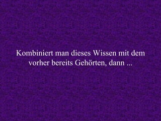 Kombiniert man dieses Wissen mit dem vorher bereits Gehörten, dann ... 