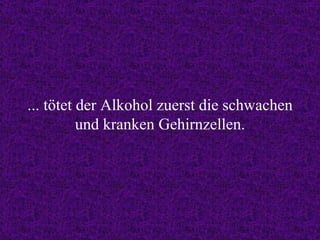 ... tötet der Alkohol zuerst die schwachen und kranken Gehirnzellen. 