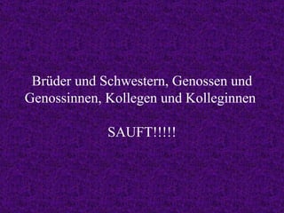 Brüder und Schwestern, Genossen und Genossinnen, Kollegen und Kolleginnen  SAUFT!!!!! 