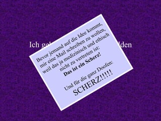 Ich geh´ mich jetzt weiterbilden PROST! Bevor jemand auf die Idee kommt, mir eine Mail schreiben zu wollen, weil das ja medizinisch und ethisch nicht zu vertreten ist: Das ist ein Scherz! Und für die ganz Doofen: SCHERZ!!!!! 