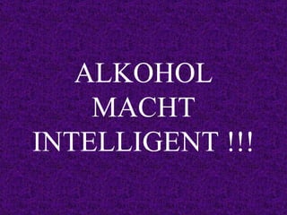 ALKOHOL MACHT INTELLIGENT !!! 