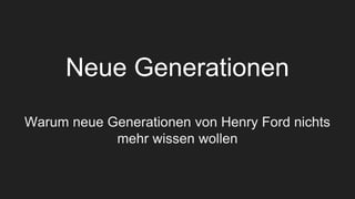 Neue Generationen
Warum neue Generationen von Henry Ford nichts
mehr wissen wollen
 