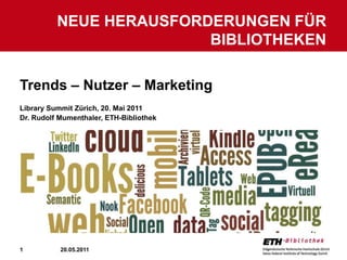 Trends – Nutzer – Marketing  Library Summit Zürich, 20. Mai 2011 Dr. Rudolf Mumenthaler, ETH-Bibliothek Neue Herausforderungen für Bibliotheken 20.05.2011 