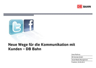 Neue Wege für die Kommunikation mit
Kunden – DB Bahn
                                 Svea Raßmus
                                 DB Vertrieb GmbH
                                 Social Media Management
                                 Frankfurt, 23.05.2012
 