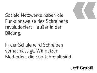 Jeff Grabill
Soziale Netzwerke haben die
Funktionsweise des Schreibens
revolutioniert - außer in der
Bildung.
In der Schule wird Schreiben
vernachlässigt. Wir nutzen
Methoden, die 100 Jahre alt sind.
«
 